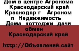 Дом в центре Агронома - Краснодарский край, Краснодар г., Агроном п. Недвижимость » Дома, коттеджи, дачи обмен   . Краснодарский край